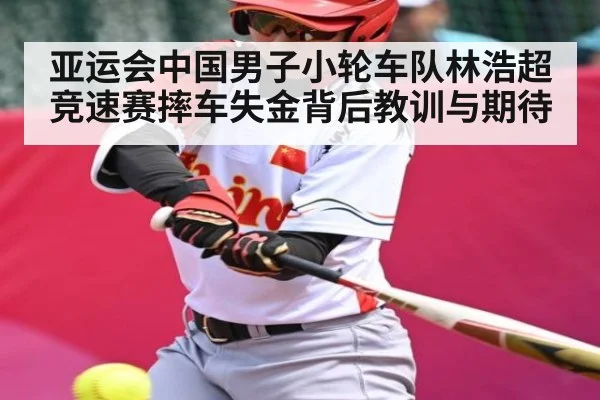 亚运会中国男子小轮车队林浩超竞速赛摔车失金背后教训与期待