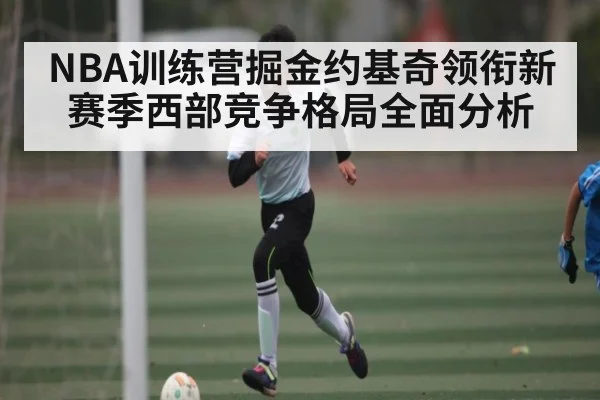 NBA训练营掘金约基奇领衔新赛季西部竞争格局全面分析