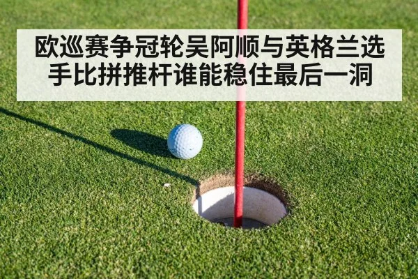 欧巡赛争冠轮吴阿顺与英格兰选手比拼推杆谁能稳住最后一洞