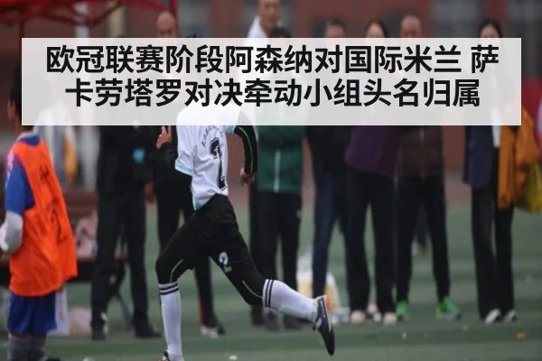 欧冠联赛阶段阿森纳对国际米兰 萨卡劳塔罗对决牵动小组头名归属