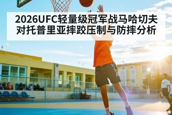 2026UFC轻量级冠军战马哈切夫对托普里亚摔跤压制与防摔分析